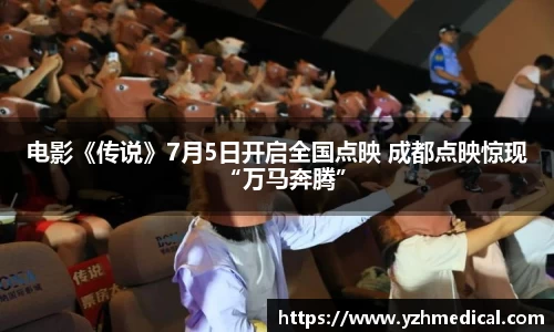 东升国际：电影《传说》7月5日开启全国点映 成都点映惊现“万马奔腾”