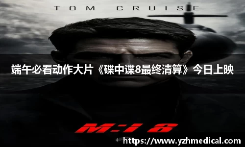 东升国际：端午必看动作大片《碟中谍8最终清算》今日上映