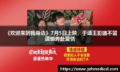 东升国际：《欢迎来到我身边》7月5日上映，于适王影璐不留遗憾奔赴爱情