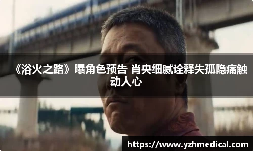 东升国际：《浴火之路》曝角色预告 肖央细腻诠释失孤隐痛触动人心